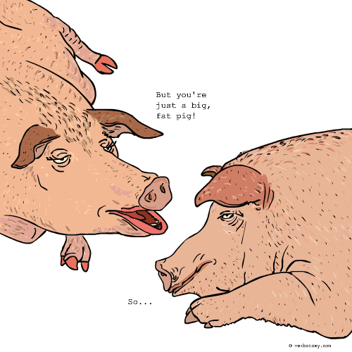 'But you're just a big, fat pig!'