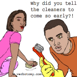 Why did you tell the cleaners to come so early?