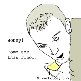 Honey! Come see this floor! It's so shining!