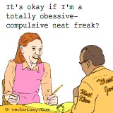 You mean, it's okay if I'm a totally obsessive-compulsive neat freak?