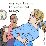 Don't tell me your trying to sneak out early?