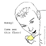 Honey! Come see this floor! It's so shining!