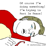 I am doing something! I'm trying to Rest In Peace!