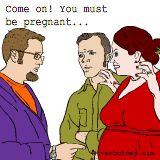 Come on! You must be pregnant...