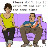 Please don't try to watch TV and eat at the same time!